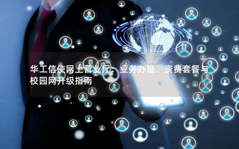 华工信使网上营业厅：业务办理、资费套餐与校园网升级指南