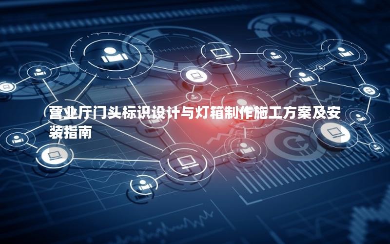 营业厅门头标识设计与灯箱制作施工方案及安装指南