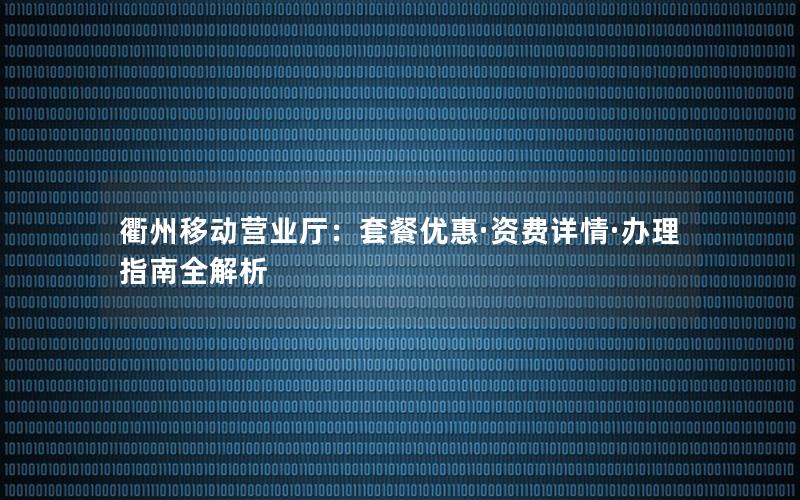 衢州移动营业厅：套餐优惠·资费详情·办理指南全解析