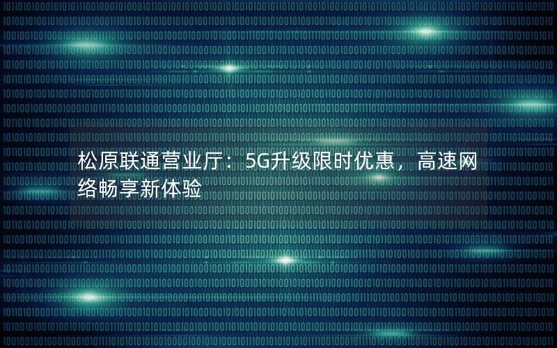 松原联通营业厅：5G升级限时优惠，高速网络畅享新体验