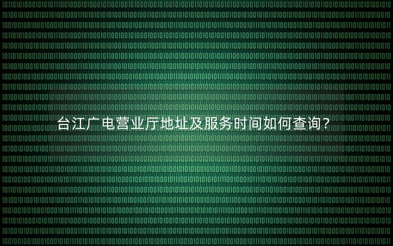 台江广电营业厅地址及服务时间如何查询？