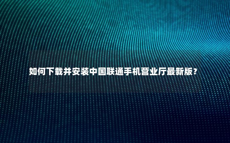 如何下载并安装中国联通手机营业厅最新版？