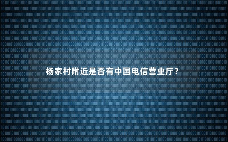 杨家村附近是否有中国电信营业厅？