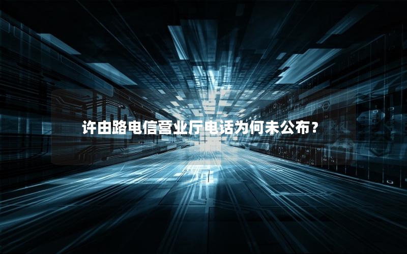 许由路电信营业厅电话为何未公布？