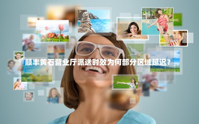顺丰黄石营业厅派送时效为何部分区域延迟？