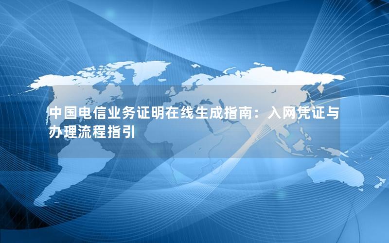 中国电信业务证明在线生成指南：入网凭证与办理流程指引