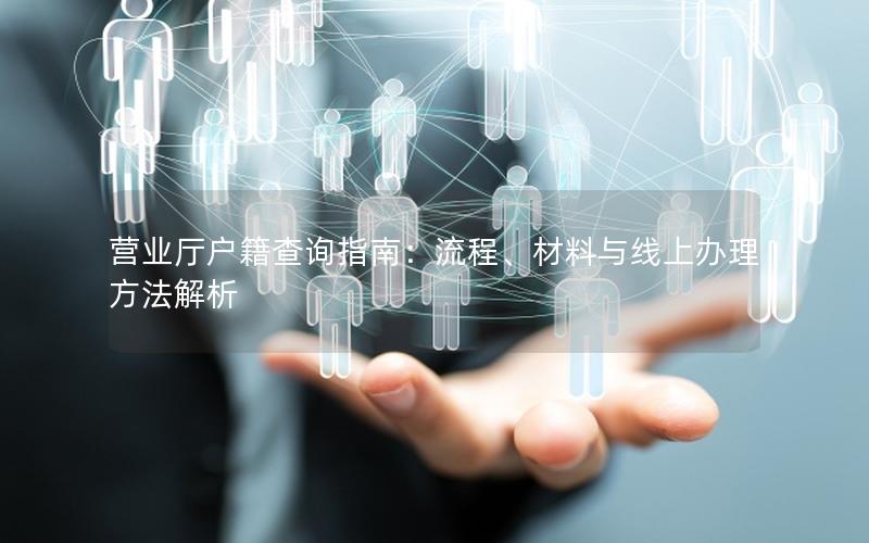 营业厅户籍查询指南：流程、材料与线上办理方法解析