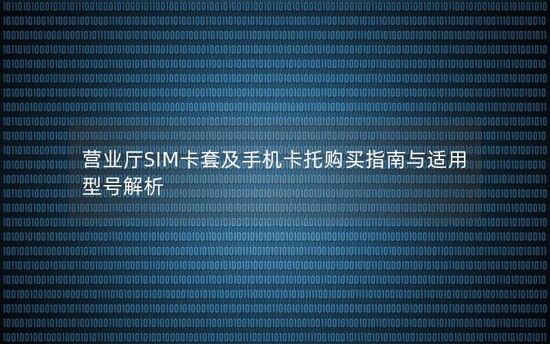 营业厅SIM卡套及手机卡托购买指南与适用型号解析