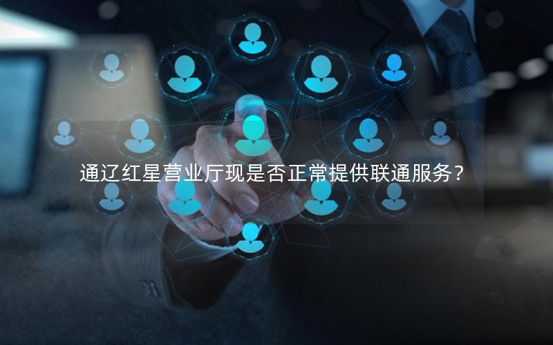 通辽红星营业厅现是否正常提供联通服务？