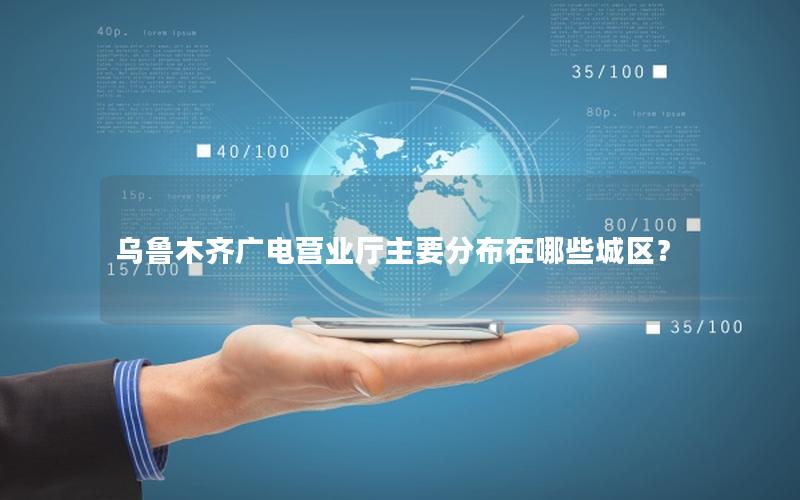 乌鲁木齐广电营业厅主要分布在哪些城区？