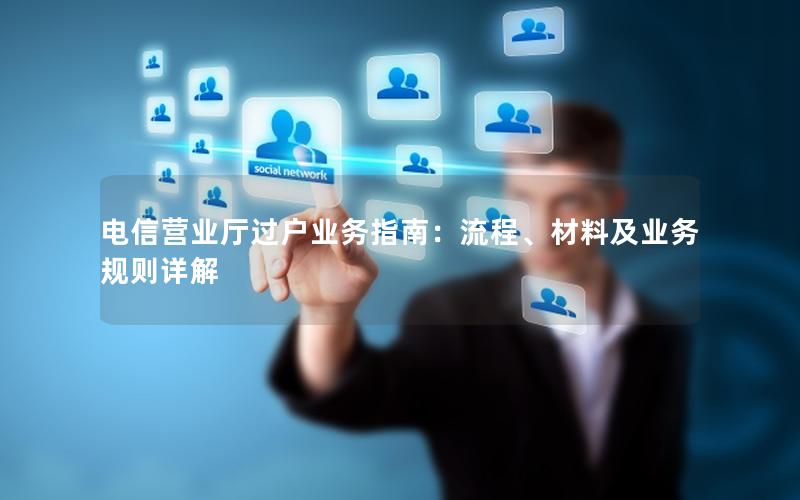 电信营业厅过户业务指南：流程、材料及业务规则详解