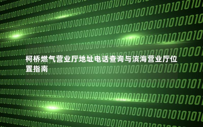柯桥燃气营业厅地址电话查询与滨海营业厅位置指南