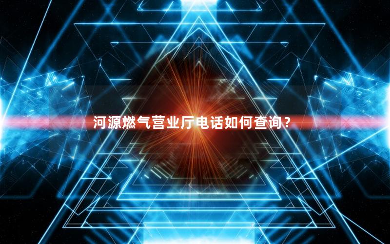 河源燃气营业厅电话如何查询？