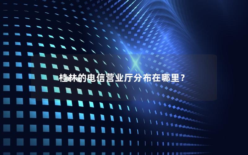 桂林的电信营业厅分布在哪里？