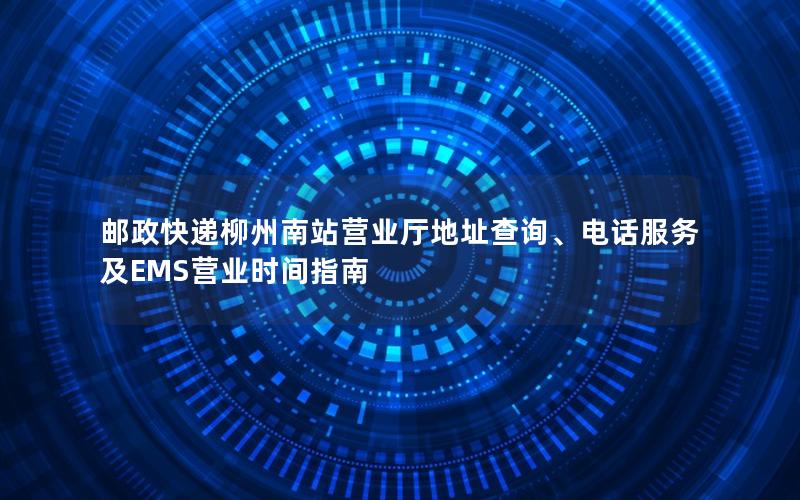 邮政快递柳州南站营业厅地址查询、电话服务及EMS营业时间指南