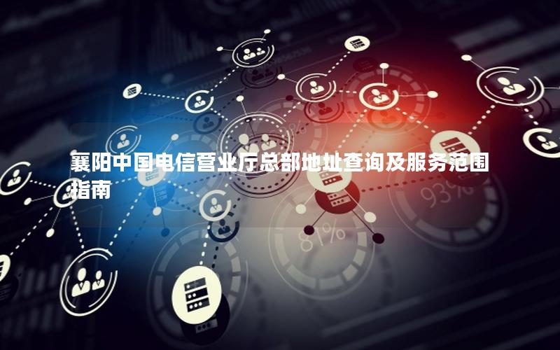 襄阳中国电信营业厅总部地址查询及服务范围指南
