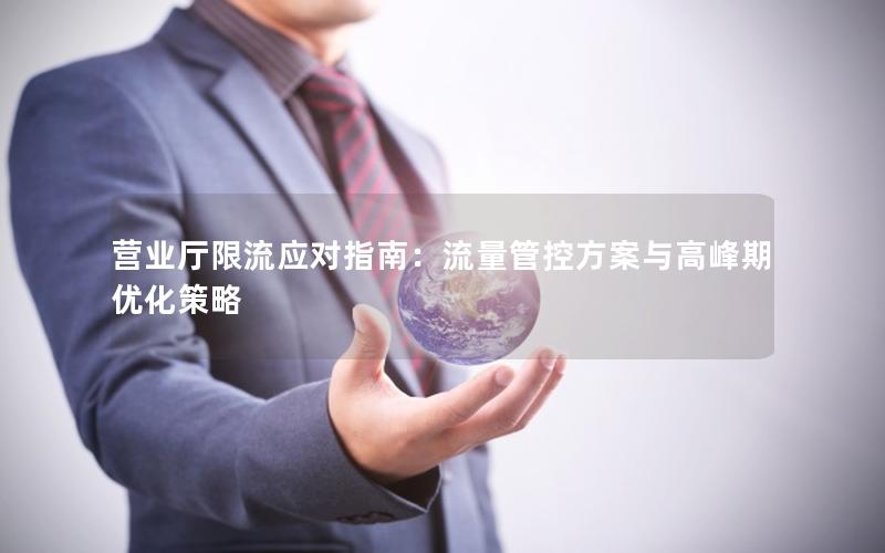 营业厅限流应对指南：流量管控方案与高峰期优化策略