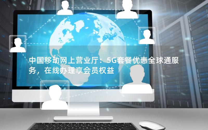 中国移动网上营业厅：5G套餐优惠全球通服务，在线办理享会员权益