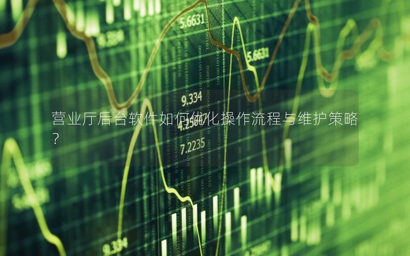 营业厅后台软件如何优化操作流程与维护策略？
