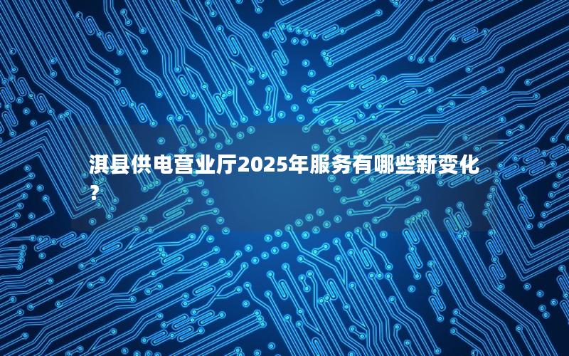 淇县供电营业厅2025年服务有哪些新变化？