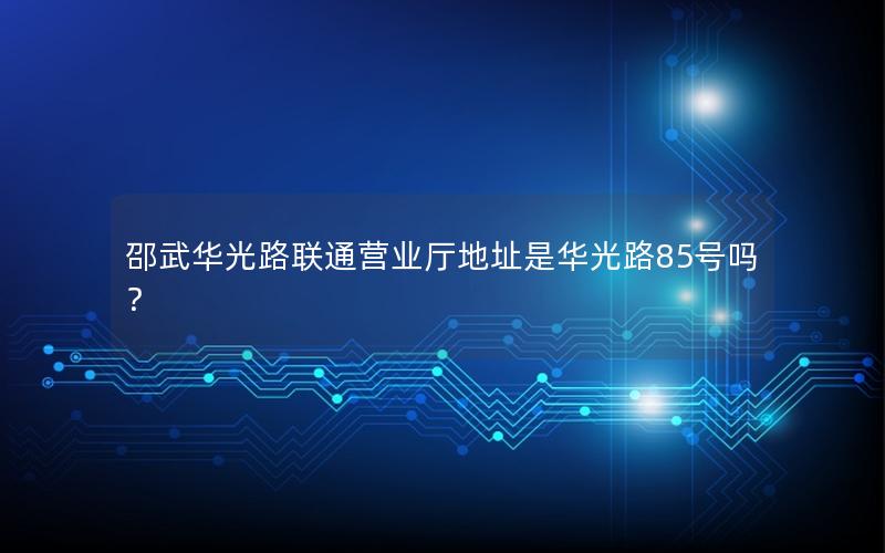 邵武华光路联通营业厅地址是华光路85号吗？