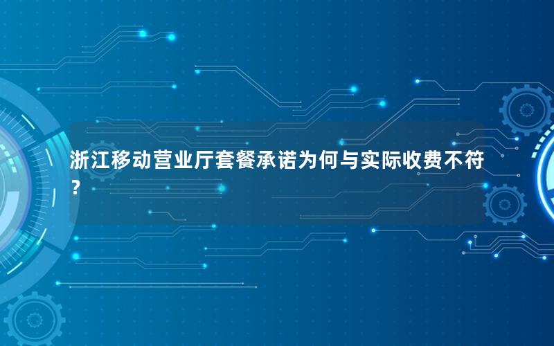 浙江移动营业厅套餐承诺为何与实际收费不符？