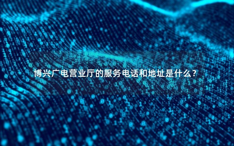 博兴广电营业厅的服务电话和地址是什么？