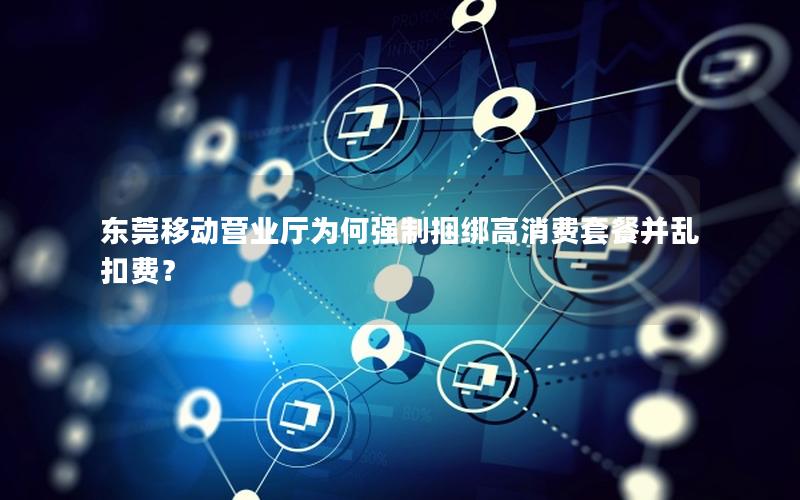 东莞移动营业厅为何强制捆绑高消费套餐并乱扣费？
