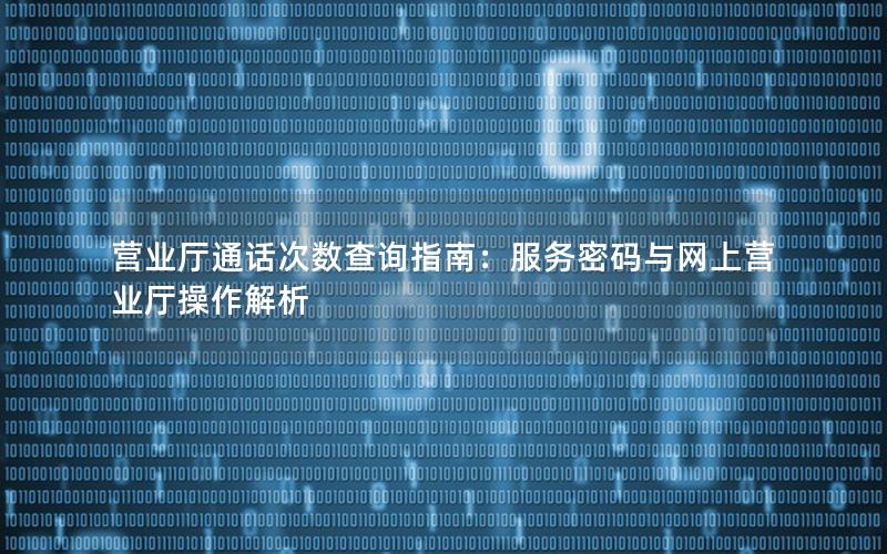 营业厅通话次数查询指南：服务密码与网上营业厅操作解析