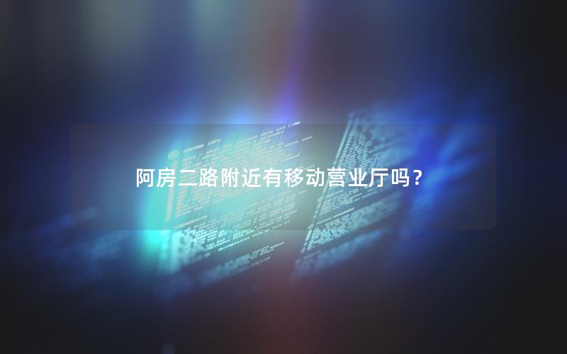 阿房二路附近有移动营业厅吗？