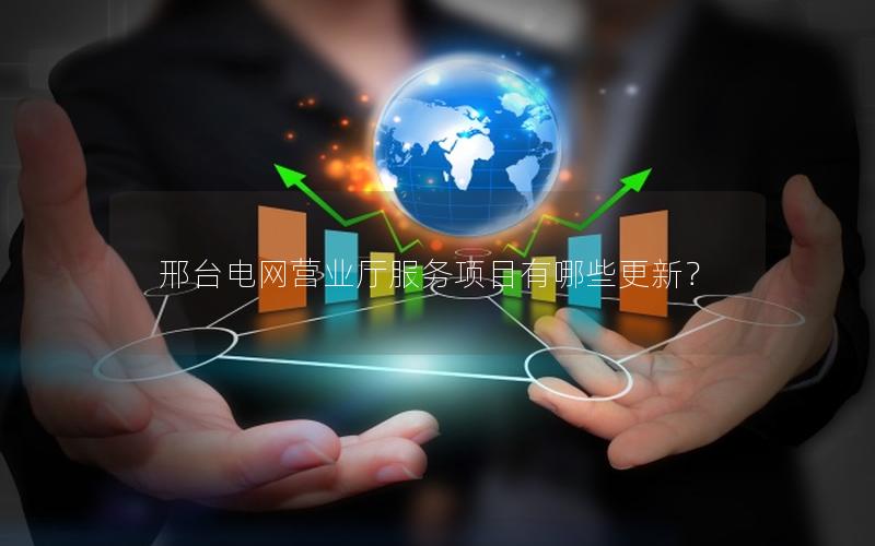邢台电网营业厅服务项目有哪些更新？