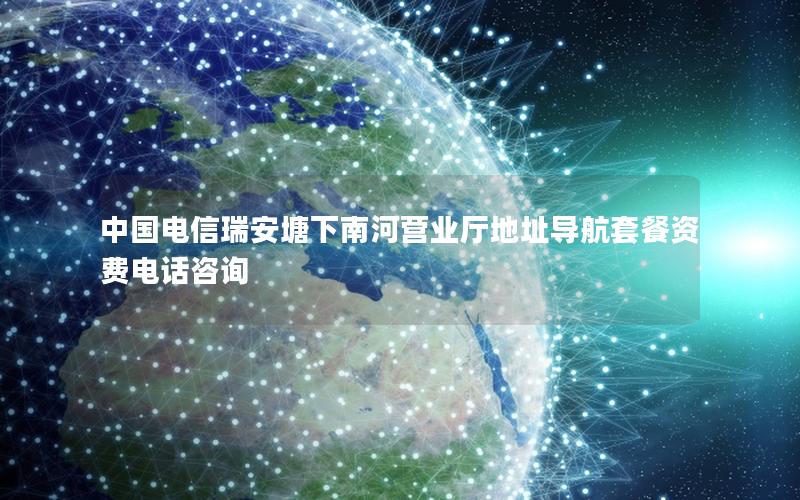 中国电信瑞安塘下南河营业厅地址导航套餐资费电话咨询