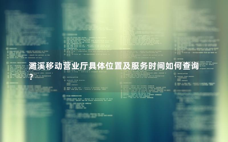 濉溪移动营业厅具体位置及服务时间如何查询？