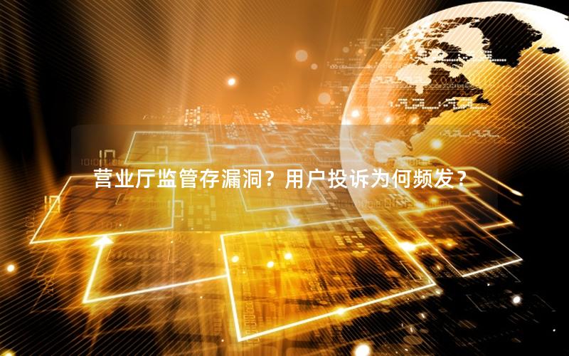 营业厅监管存漏洞？用户投诉为何频发？