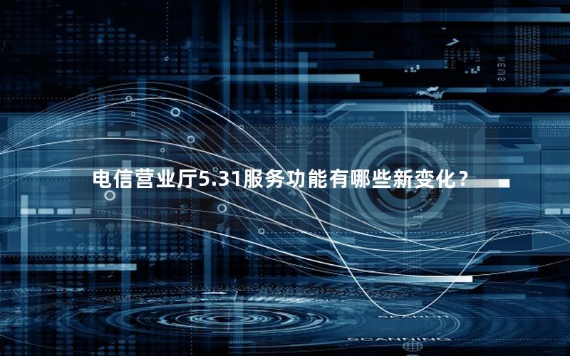 电信营业厅5.31服务功能有哪些新变化？