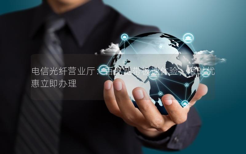 电信光纤营业厅：百兆宽带极速体验，限时优惠立即办理