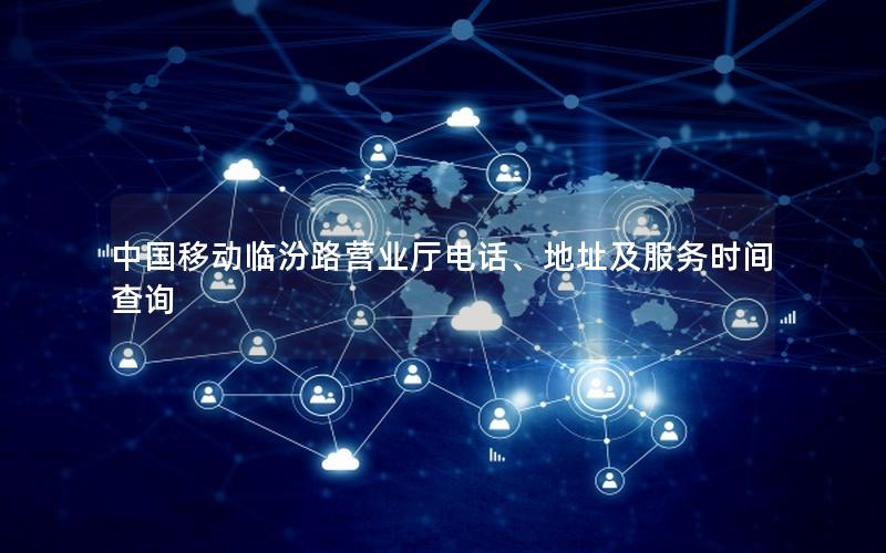 中国移动临汾路营业厅电话、地址及服务时间查询