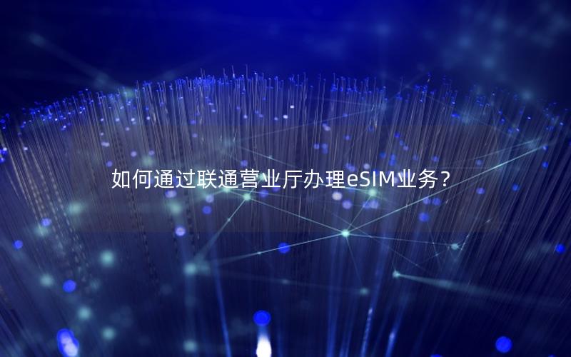 如何通过联通营业厅办理eSIM业务？