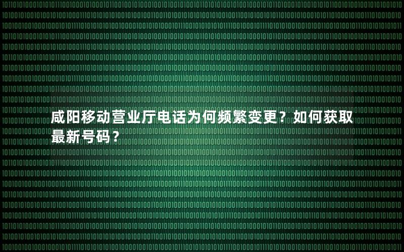 咸阳移动营业厅电话为何频繁变更？如何获取最新号码？
