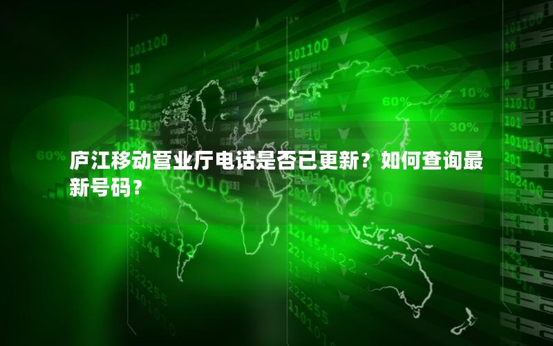 庐江移动营业厅电话是否已更新？如何查询最新号码？