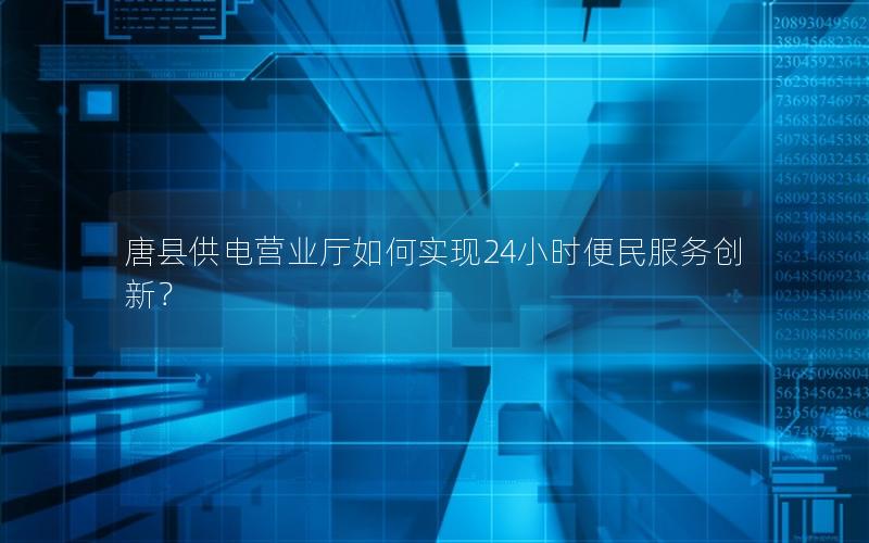 唐县供电营业厅如何实现24小时便民服务创新？