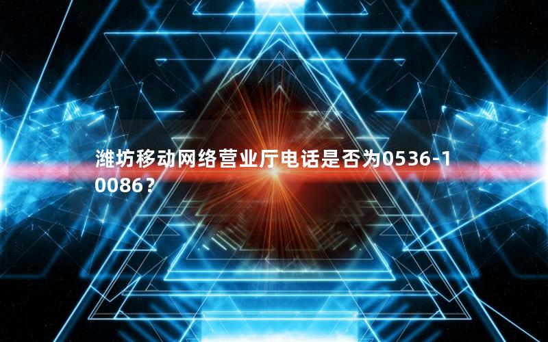 潍坊移动网络营业厅电话是否为0536-10086？