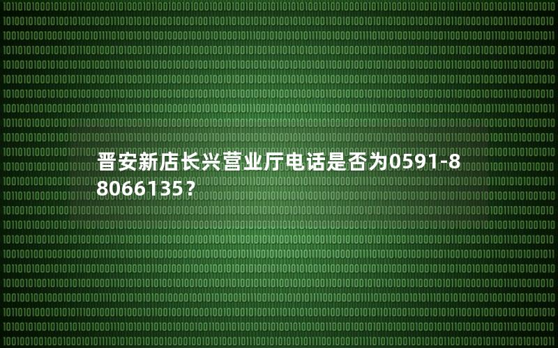 晋安新店长兴营业厅电话是否为0591-88066135？