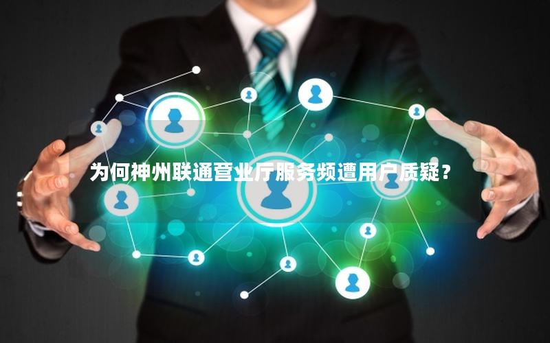 为何神州联通营业厅服务频遭用户质疑？