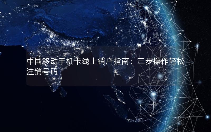 中国移动手机卡线上销户指南：三步操作轻松注销号码
