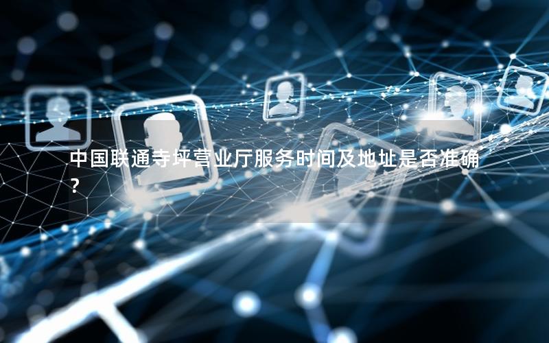 中国联通寺坪营业厅服务时间及地址是否准确？