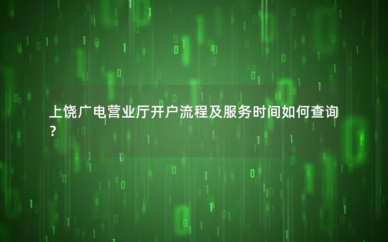 上饶广电营业厅开户流程及服务时间如何查询？