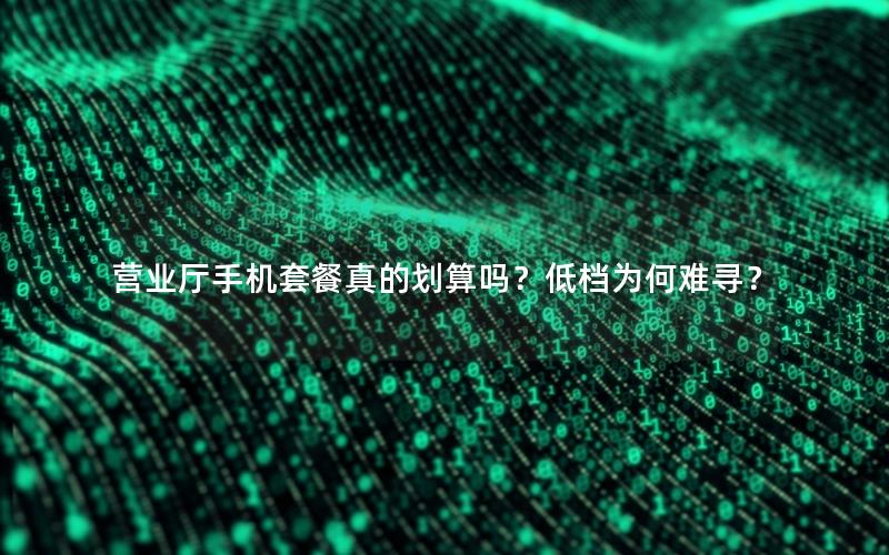 营业厅手机套餐真的划算吗？低档为何难寻？