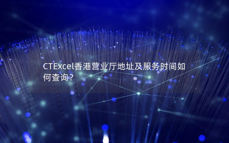 CTExcel香港营业厅地址及服务时间如何查询？