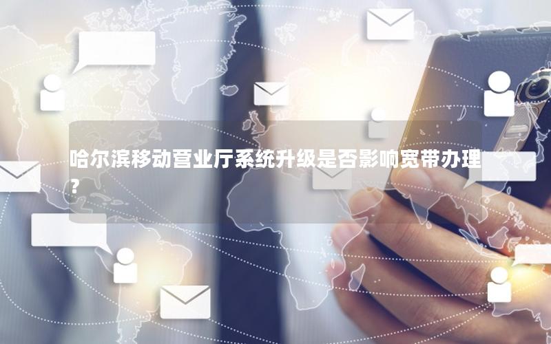 哈尔滨移动营业厅系统升级是否影响宽带办理？